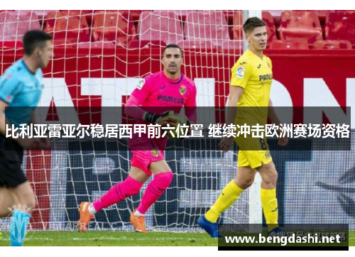 比利亚雷亚尔稳居西甲前六位置 继续冲击欧洲赛场资格