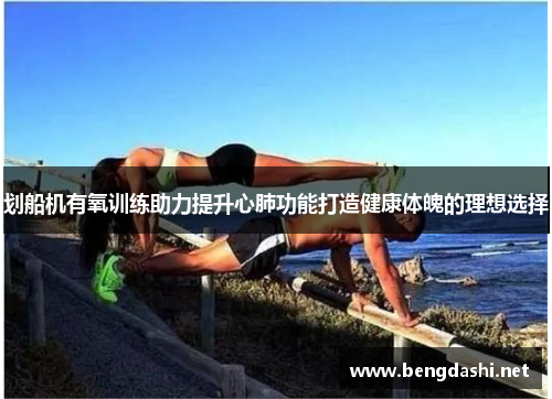 划船机有氧训练助力提升心肺功能打造健康体魄的理想选择