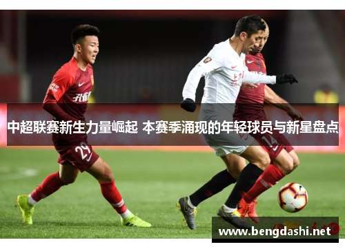 中超联赛新生力量崛起 本赛季涌现的年轻球员与新星盘点